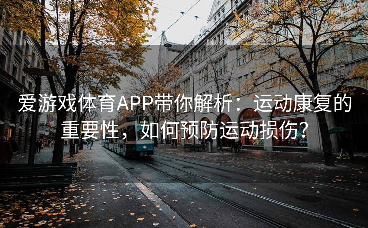 爱游戏体育APP带你解析：运动康复的重要性，如何预防运动损伤？