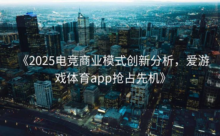 《2025电竞商业模式创新分析，爱游戏体育app抢占先机》