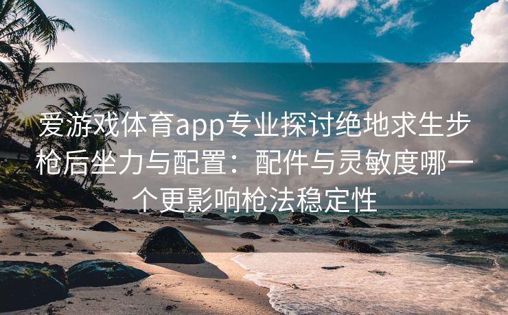 爱游戏体育app专业探讨绝地求生步枪后坐力与配置：配件与灵敏度哪一个更影响枪法稳定性