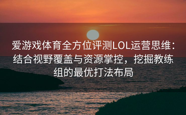 爱游戏体育全方位评测LOL运营思维：结合视野覆盖与资源掌控，挖掘教练组的最优打法布局