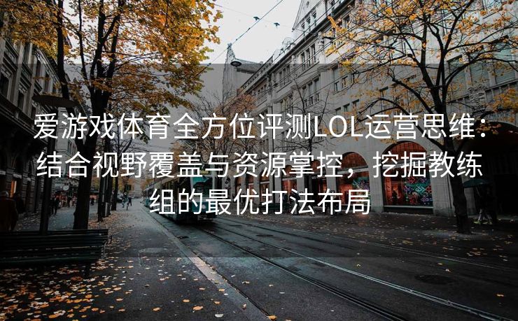 爱游戏体育全方位评测LOL运营思维：结合视野覆盖与资源掌控，挖掘教练组的最优打法布局