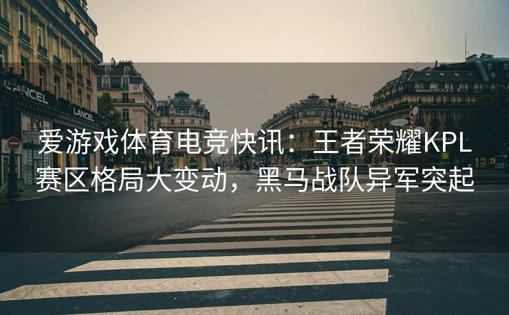 爱游戏体育电竞快讯：王者荣耀KPL赛区格局大变动，黑马战队异军突起