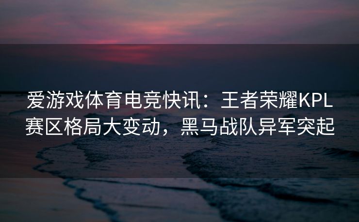 爱游戏体育电竞快讯：王者荣耀KPL赛区格局大变动，黑马战队异军突起