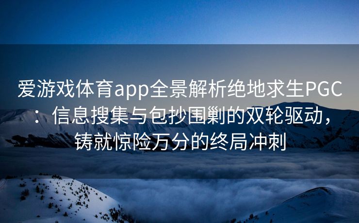 爱游戏体育app全景解析绝地求生PGC：信息搜集与包抄围剿的双轮驱动，铸就惊险万分的终局冲刺