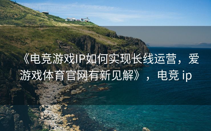 《电竞游戏IP如何实现长线运营，爱游戏体育官网有新见解》，电竞 ip