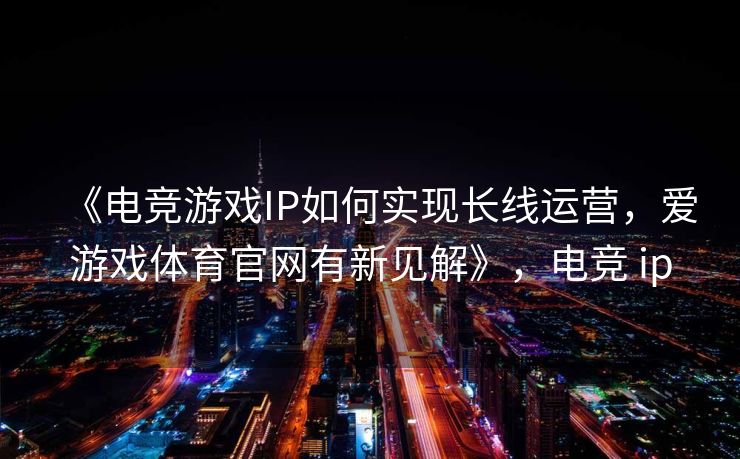 《电竞游戏IP如何实现长线运营，爱游戏体育官网有新见解》，电竞 ip