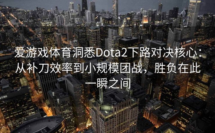 爱游戏体育洞悉Dota2下路对决核心：从补刀效率到小规模团战，胜负在此一瞬之间