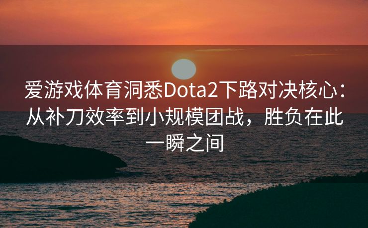 爱游戏体育洞悉Dota2下路对决核心：从补刀效率到小规模团战，胜负在此一瞬之间