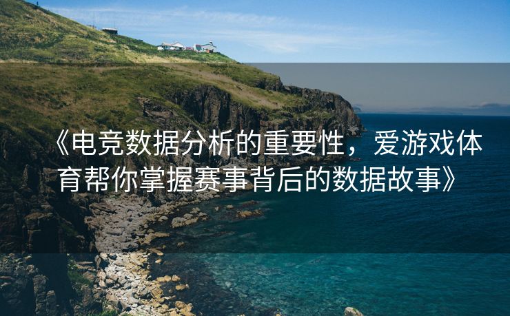 《电竞数据分析的重要性，爱游戏体育帮你掌握赛事背后的数据故事》