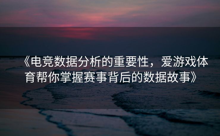 《电竞数据分析的重要性，爱游戏体育帮你掌握赛事背后的数据故事》