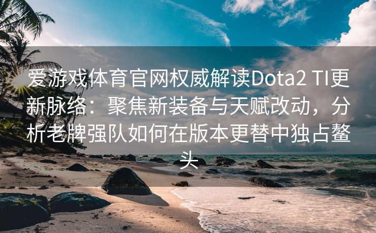 爱游戏体育官网权威解读Dota2 TI更新脉络：聚焦新装备与天赋改动，分析老牌强队如何在版本更替中独占鳌头