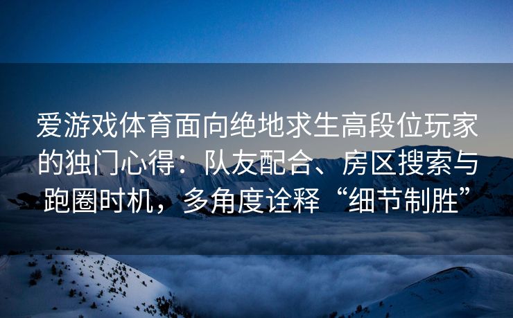 爱游戏体育面向绝地求生高段位玩家的独门心得：队友配合、房区搜索与跑圈时机，多角度诠释“细节制胜”