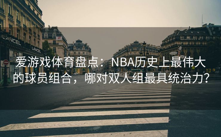 爱游戏体育盘点：NBA历史上最伟大的球员组合，哪对双人组最具统治力？