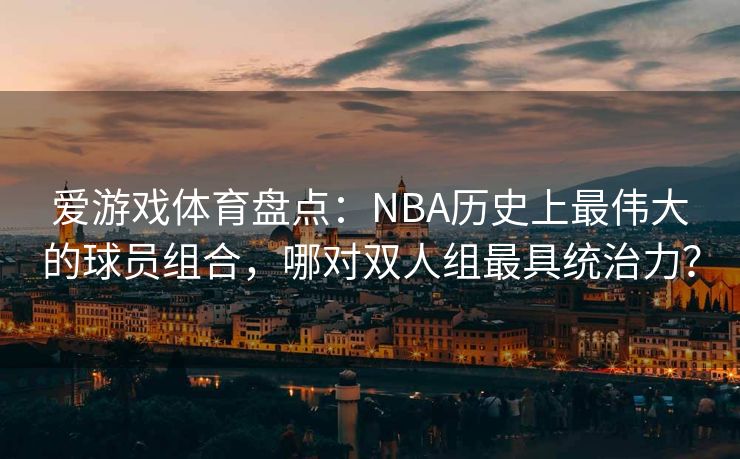 爱游戏体育盘点：NBA历史上最伟大的球员组合，哪对双人组最具统治力？