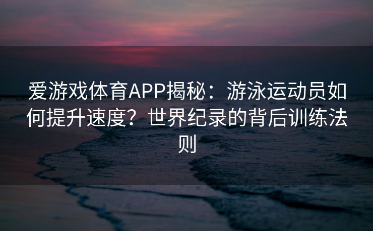 爱游戏体育APP揭秘：游泳运动员如何提升速度？世界纪录的背后训练法则