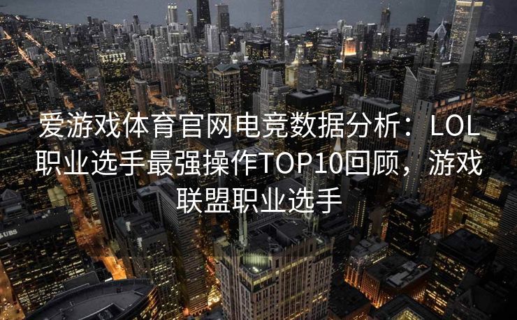 爱游戏体育官网电竞数据分析：LOL职业选手最强操作TOP10回顾，游戏联盟职业选手