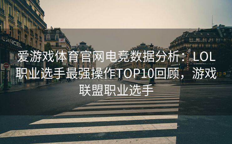 爱游戏体育官网电竞数据分析：LOL职业选手最强操作TOP10回顾，游戏联盟职业选手