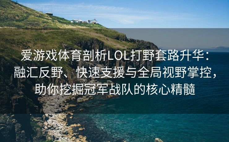 爱游戏体育剖析LOL打野套路升华：融汇反野、快速支援与全局视野掌控，助你挖掘冠军战队的核心精髓