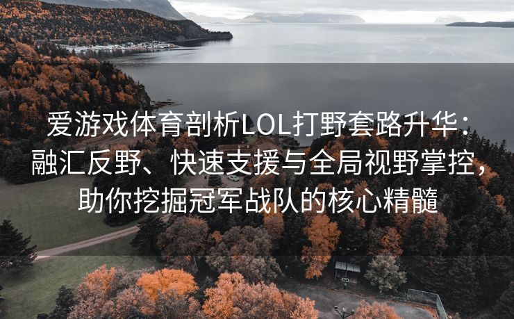 爱游戏体育剖析LOL打野套路升华：融汇反野、快速支援与全局视野掌控，助你挖掘冠军战队的核心精髓