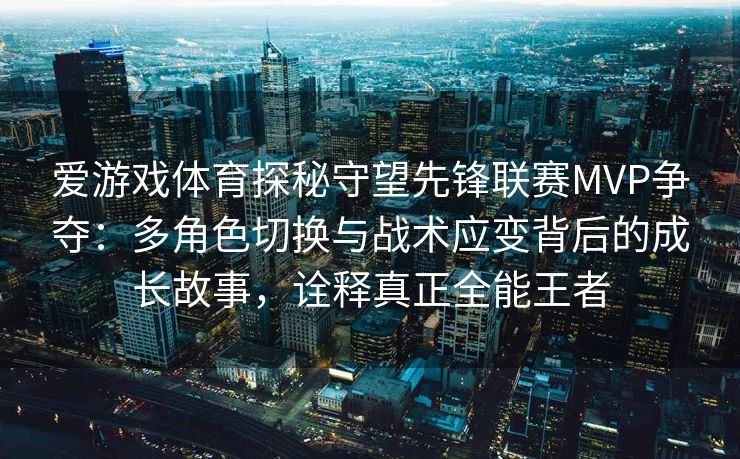 爱游戏体育探秘守望先锋联赛MVP争夺：多角色切换与战术应变背后的成长故事，诠释真正全能王者