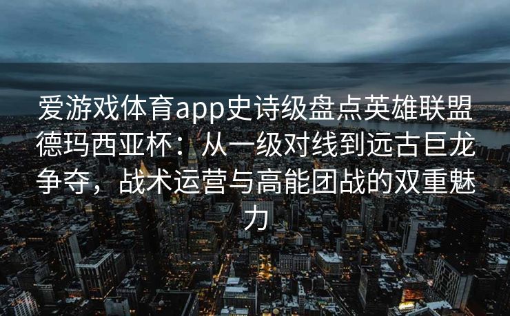 爱游戏体育app史诗级盘点英雄联盟德玛西亚杯：从一级对线到远古巨龙争夺，战术运营与高能团战的双重魅力