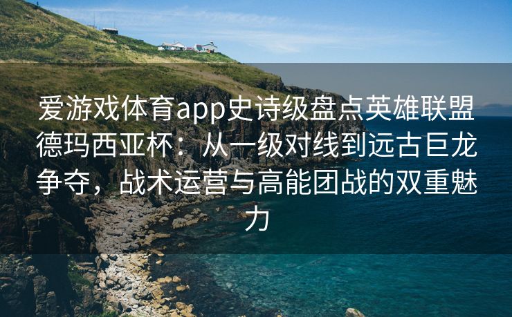 爱游戏体育app史诗级盘点英雄联盟德玛西亚杯：从一级对线到远古巨龙争夺，战术运营与高能团战的双重魅力