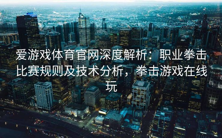 爱游戏体育官网深度解析：职业拳击比赛规则及技术分析，拳击游戏在线玩