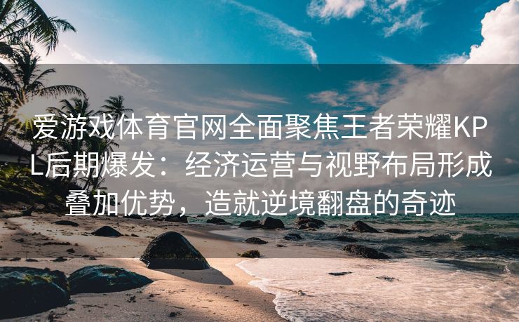 爱游戏体育官网全面聚焦王者荣耀KPL后期爆发：经济运营与视野布局形成叠加优势，造就逆境翻盘的奇迹