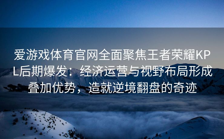 爱游戏体育官网全面聚焦王者荣耀KPL后期爆发：经济运营与视野布局形成叠加优势，造就逆境翻盘的奇迹