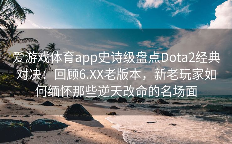 爱游戏体育app史诗级盘点Dota2经典对决：回顾6.XX老版本，新老玩家如何缅怀那些逆天改命的名场面