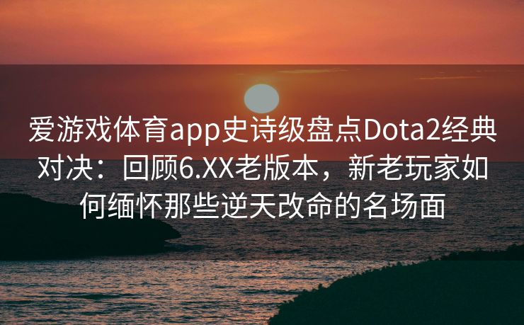 爱游戏体育app史诗级盘点Dota2经典对决：回顾6.XX老版本，新老玩家如何缅怀那些逆天改命的名场面