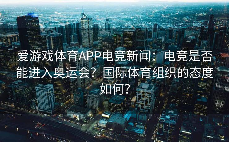 爱游戏体育APP电竞新闻：电竞是否能进入奥运会？国际体育组织的态度如何？