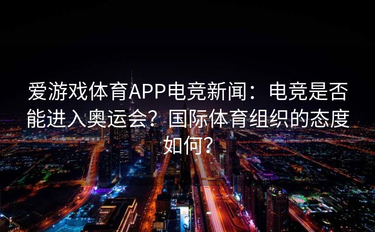 爱游戏体育APP电竞新闻：电竞是否能进入奥运会？国际体育组织的态度如何？