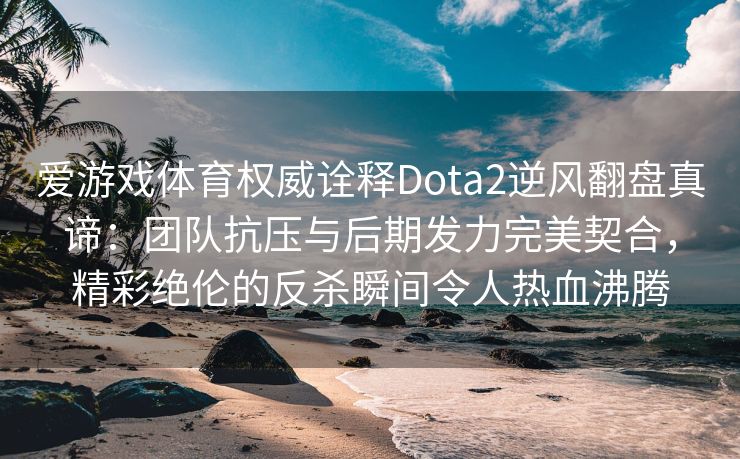 爱游戏体育权威诠释Dota2逆风翻盘真谛：团队抗压与后期发力完美契合，精彩绝伦的反杀瞬间令人热血沸腾