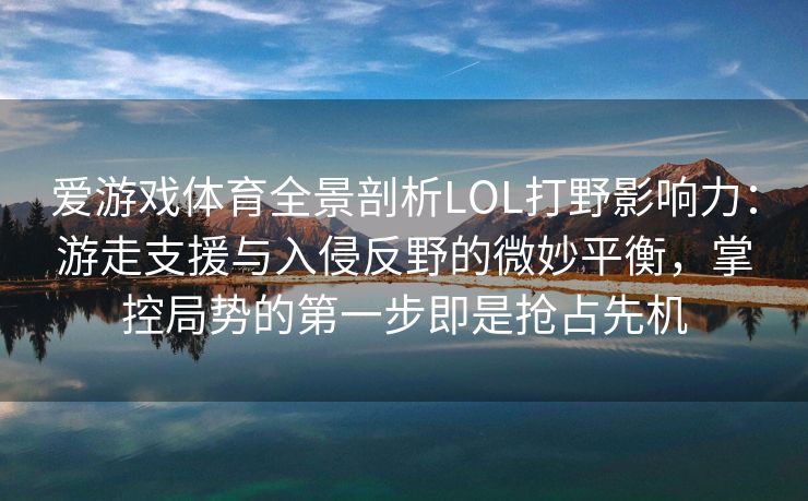 爱游戏体育全景剖析LOL打野影响力：游走支援与入侵反野的微妙平衡，掌控局势的第一步即是抢占先机