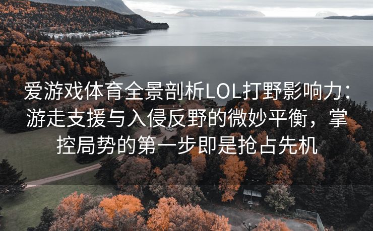 爱游戏体育全景剖析LOL打野影响力：游走支援与入侵反野的微妙平衡，掌控局势的第一步即是抢占先机