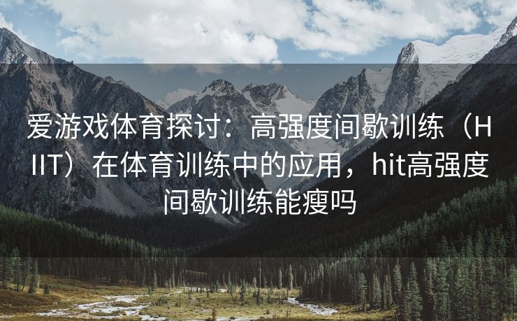 爱游戏体育探讨：高强度间歇训练（HIIT）在体育训练中的应用，hit高强度间歇训练能瘦吗