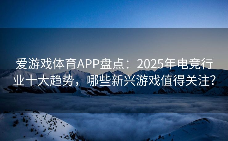 爱游戏体育APP盘点：2025年电竞行业十大趋势，哪些新兴游戏值得关注？