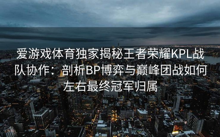 爱游戏体育独家揭秘王者荣耀KPL战队协作：剖析BP博弈与巅峰团战如何左右最终冠军归属