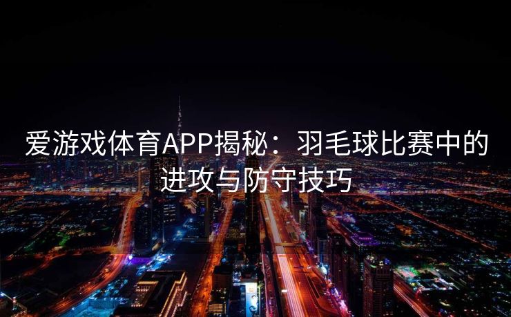 爱游戏体育APP揭秘：羽毛球比赛中的进攻与防守技巧