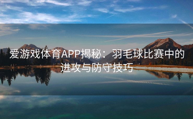 爱游戏体育APP揭秘：羽毛球比赛中的进攻与防守技巧