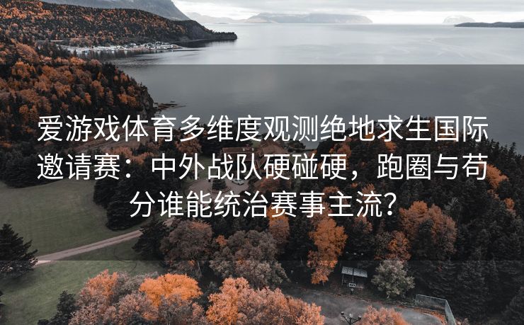 爱游戏体育多维度观测绝地求生国际邀请赛：中外战队硬碰硬，跑圈与苟分谁能统治赛事主流？