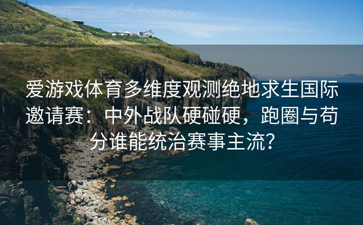 爱游戏体育多维度观测绝地求生国际邀请赛：中外战队硬碰硬，跑圈与苟分谁能统治赛事主流？