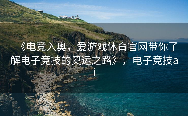 《电竞入奥，爱游戏体育官网带你了解电子竞技的奥运之路》，电子竞技ai