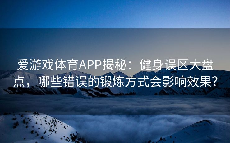 爱游戏体育APP揭秘：健身误区大盘点，哪些错误的锻炼方式会影响效果？