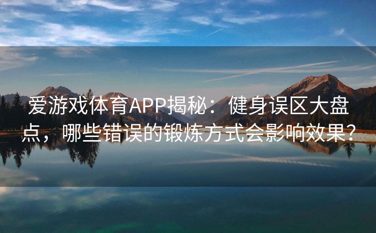 爱游戏体育APP揭秘：健身误区大盘点，哪些错误的锻炼方式会影响效果？