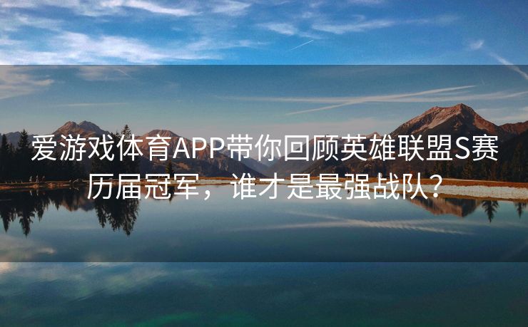 爱游戏体育APP带你回顾英雄联盟S赛历届冠军，谁才是最强战队？