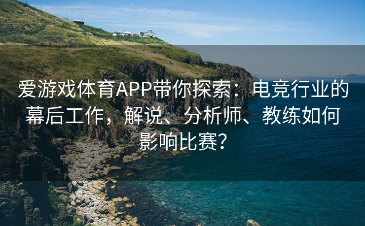 爱游戏体育APP带你探索：电竞行业的幕后工作，解说、分析师、教练如何影响比赛？