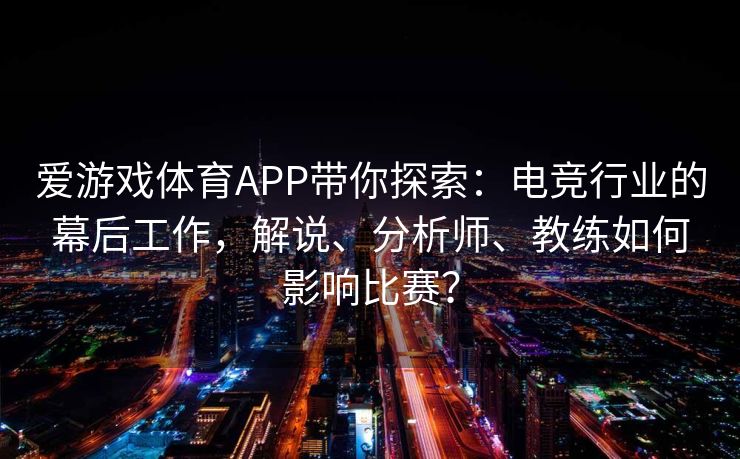 爱游戏体育APP带你探索：电竞行业的幕后工作，解说、分析师、教练如何影响比赛？