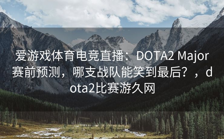 爱游戏体育电竞直播：DOTA2 Major赛前预测，哪支战队能笑到最后？，dota2比赛游久网